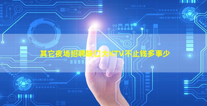 其它夜场招聘缺口大KTV不止钱多事少