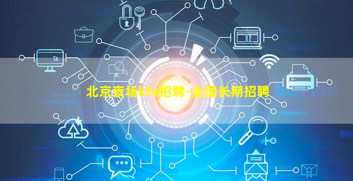 北京夜场ktv招聘-全国长期招聘